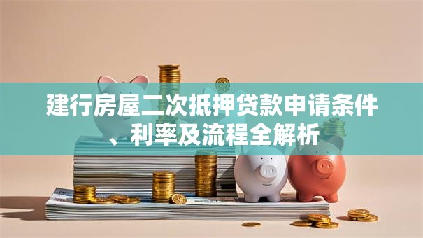 建行房屋二次抵押贷款申请条件、利率及流程全解析