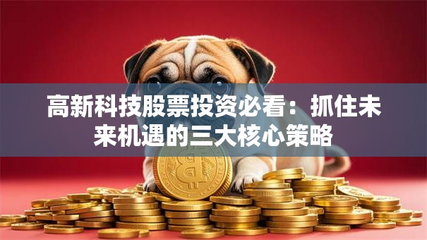 高新科技股票投资必看：抓住未来机遇的三大核心策略
