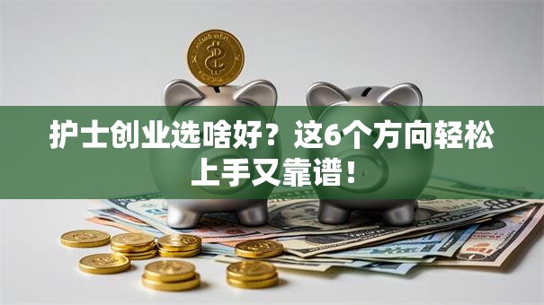 护士创业选啥好？这6个方向轻松上手又靠谱！