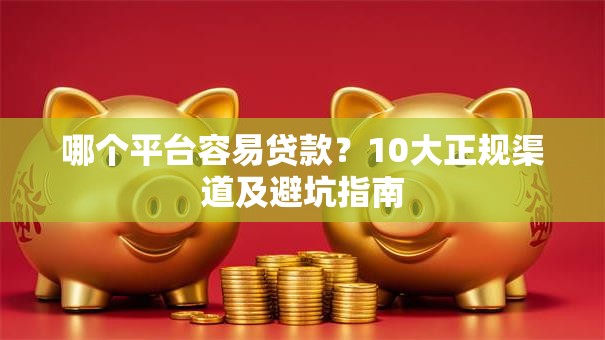 哪个平台容易贷款？10大正规渠道及避坑指南