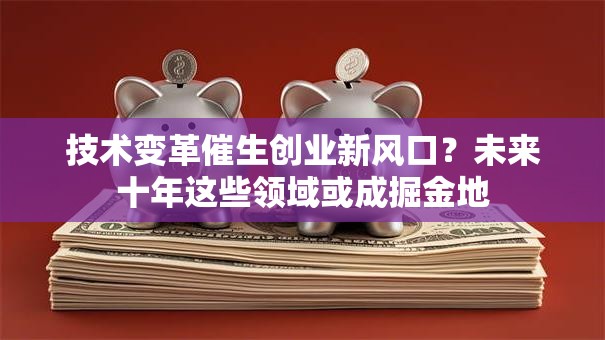 技术变革催生创业新风口？未来十年这些领域或成掘金地