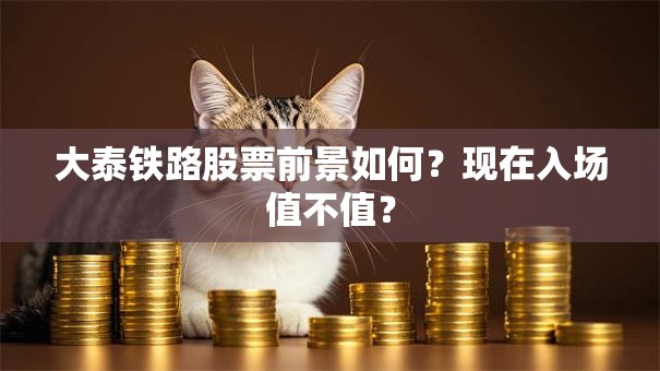 大泰铁路股票前景如何？现在入场值不值？