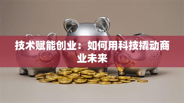 技术赋能创业：如何用科技撬动商业未来