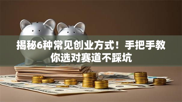 揭秘6种常见创业方式！手把手教你选对赛道不踩坑