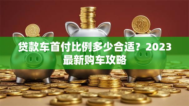 贷款车首付比例多少合适？2023最新购车攻略
