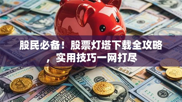 股民必备！股票灯塔下载全攻略，实用技巧一网打尽