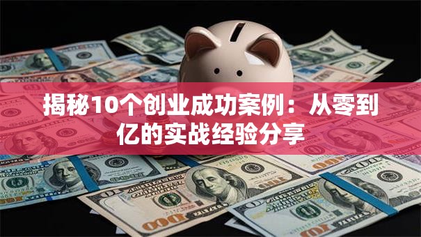 揭秘10个创业成功案例：从零到亿的实战经验分享