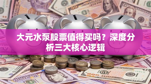 大元水泵股票值得买吗？深度分析三大核心逻辑