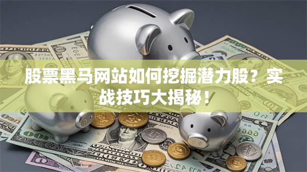 股票黑马网站如何挖掘潜力股？实战技巧大揭秘！