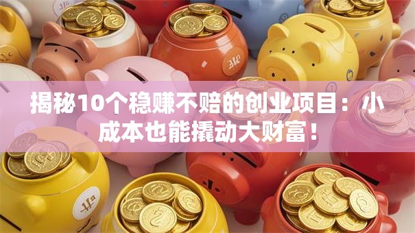 揭秘10个稳赚不赔的创业项目：小成本也能撬动大财富！