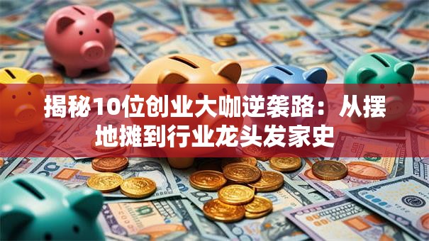 揭秘10位创业大咖逆袭路：从摆地摊到行业龙头发家史