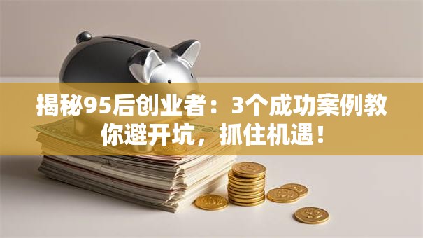 揭秘95后创业者：3个成功案例教你避开坑，抓住机遇！
