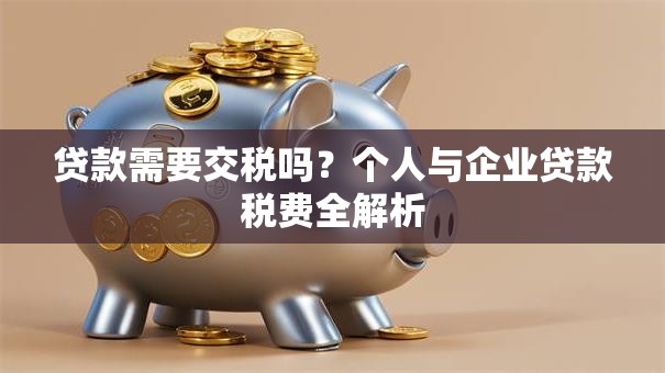 贷款需要交税吗？个人与企业贷款税费全解析