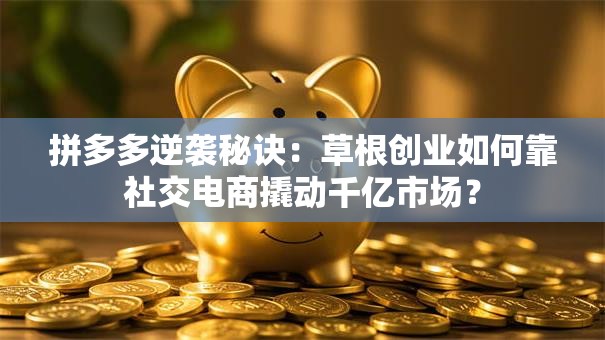 拼多多逆袭秘诀：草根创业如何靠社交电商撬动千亿市场？