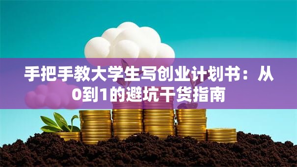 手把手教大学生写创业计划书：从0到1的避坑干货指南