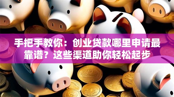 手把手教你：创业贷款哪里申请最靠谱？这些渠道助你轻松起步