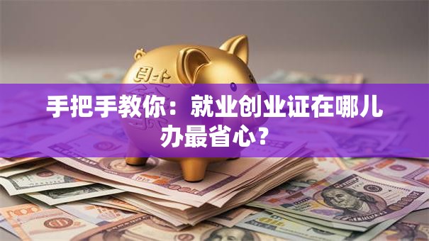 手把手教你：就业创业证在哪儿办最省心？