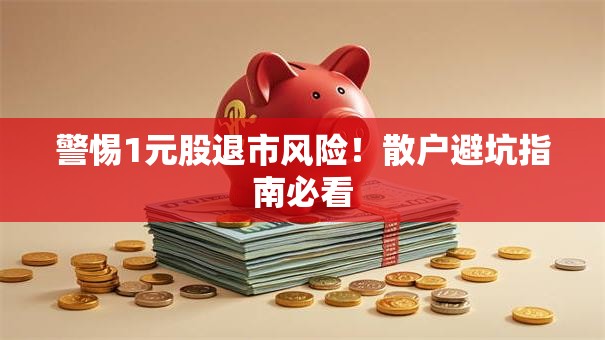 警惕1元股退市风险！散户避坑指南必看