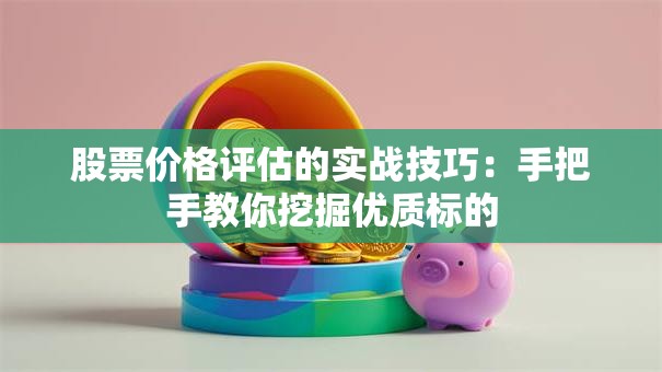 股票价格评估的实战技巧：手把手教你挖掘优质标的