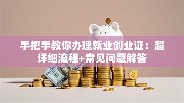 手把手教你办理就业创业证：超详细流程+常见问题解答