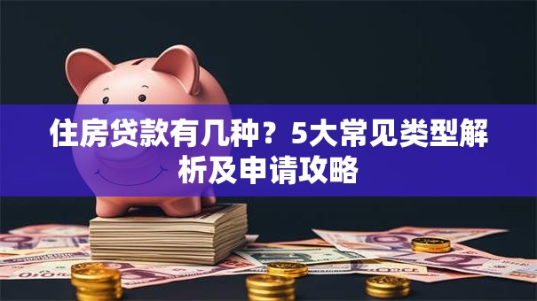 住房贷款有几种？5大常见类型解析及申请攻略