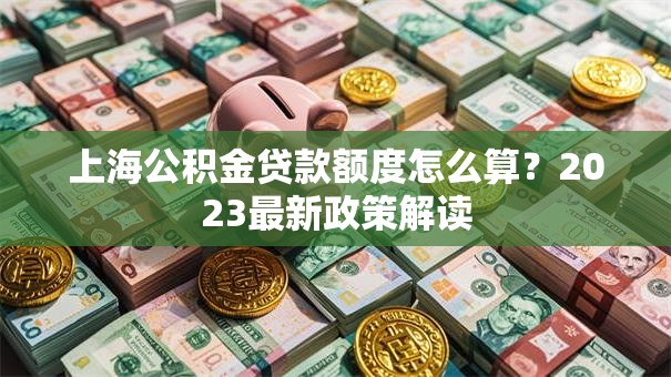 上海公积金贷款额度怎么算？2023最新政策解读