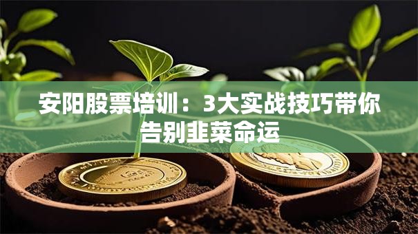 安阳股票培训：3大实战技巧带你告别韭菜命运