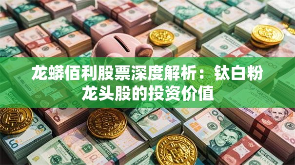 龙蟒佰利股票深度解析：钛白粉龙头股的投资价值