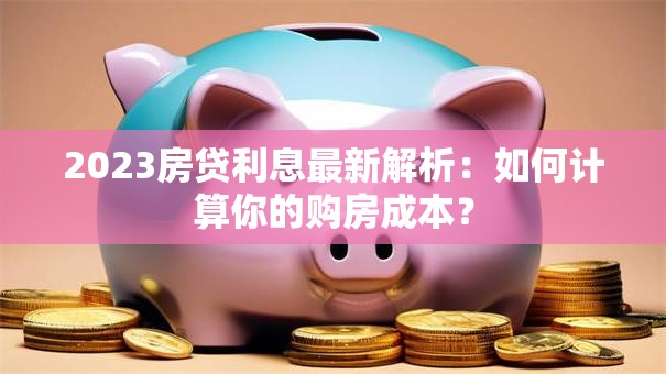 2023房贷利息最新解析：如何计算你的购房成本？