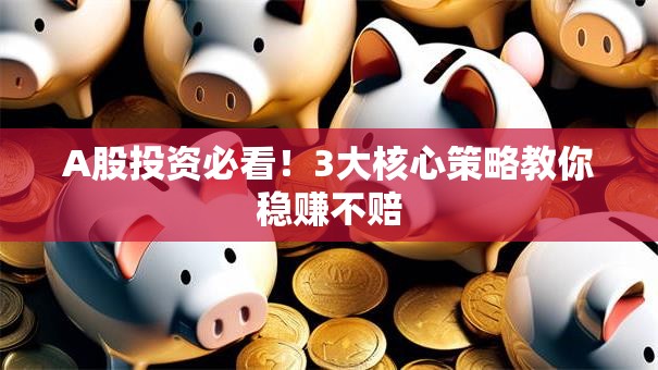 A股投资必看！3大核心策略教你稳赚不赔
