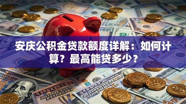 安庆公积金贷款额度详解：如何计算？最高能贷多少？