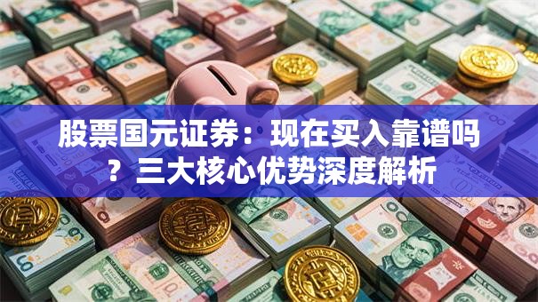 股票国元证券：现在买入靠谱吗？三大核心优势深度解析
