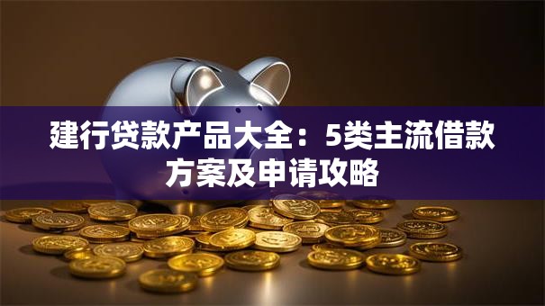 建行贷款产品大全：5类主流借款方案及申请攻略