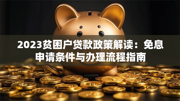 2023贫困户贷款政策解读：免息申请条件与办理流程指南