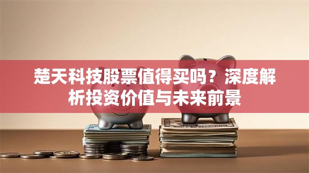 楚天科技股票值得买吗？深度解析投资价值与未来前景