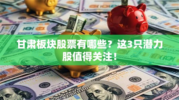 甘肃板块股票有哪些？这3只潜力股值得关注！