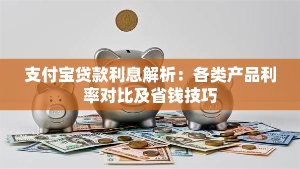支付宝贷款利息解析：各类产品利率对比及省钱技巧