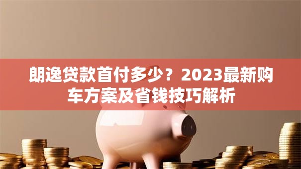 朗逸贷款首付多少？2023最新购车方案及省钱技巧解析