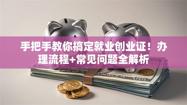 手把手教你搞定就业创业证！办理流程+常见问题全解析