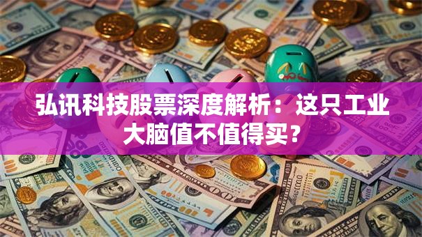 弘讯科技股票深度解析：这只工业大脑值不值得买？