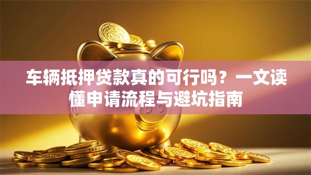 车辆抵押贷款真的可行吗？一文读懂申请流程与避坑指南