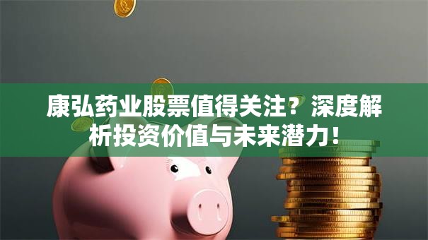 康弘药业股票值得关注？深度解析投资价值与未来潜力！