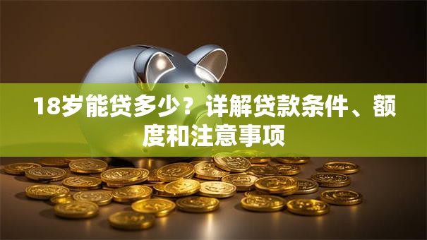 18岁能贷多少？详解贷款条件、额度和注意事项