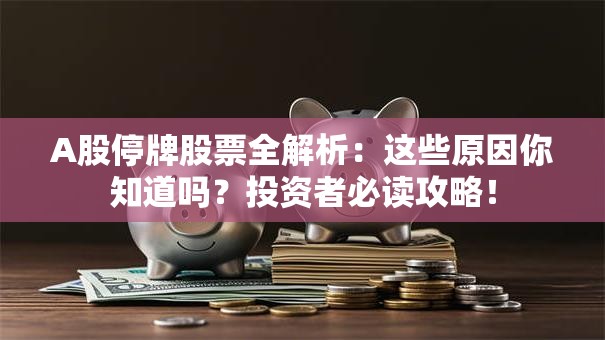 A股停牌股票全解析：这些原因你知道吗？投资者必读攻略！