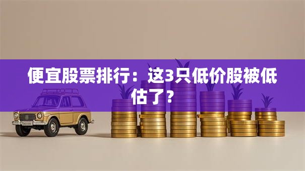 便宜股票排行：这3只低价股被低估了？
