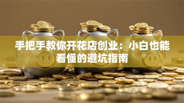 手把手教你开花店创业：小白也能看懂的避坑指南
