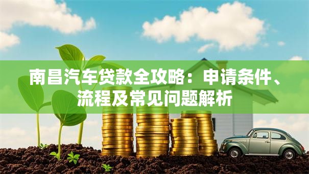 南昌汽车贷款全攻略：申请条件、流程及常见问题解析