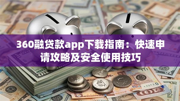 360融贷款app下载指南：快速申请攻略及安全使用技巧