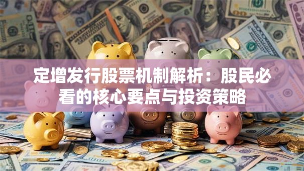 定增发行股票机制解析：股民必看的核心要点与投资策略