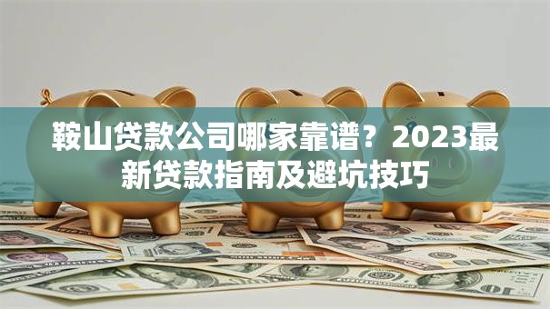 鞍山贷款公司哪家靠谱？2023最新贷款指南及避坑技巧